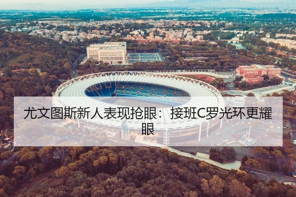 尤文图斯新人表现抢眼：接班C罗光环更耀眼 | manguan